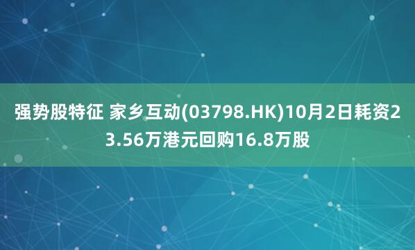 强势股特征 家乡互动(03798.HK)10月2日耗资23.56万港元回购16.8万股