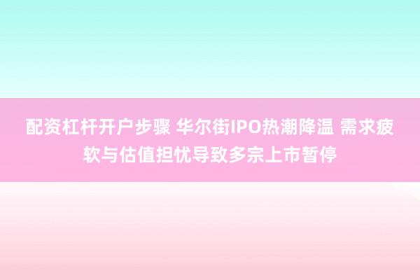 配资杠杆开户步骤 华尔街IPO热潮降温 需求疲软与估值担忧导致多宗上市暂停