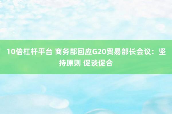 10倍杠杆平台 商务部回应G20贸易部长会议：坚持原则 促谈促合