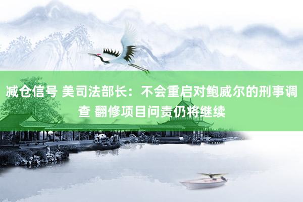 减仓信号 美司法部长：不会重启对鲍威尔的刑事调查 翻修项目问责仍将继续