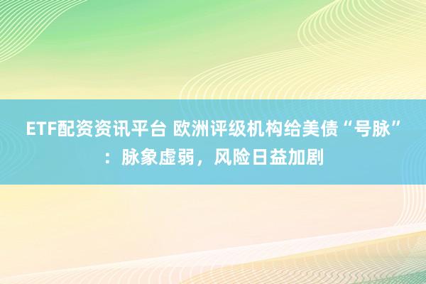 ETF配资资讯平台 欧洲评级机构给美债“号脉”：脉象虚弱，风险日益加剧