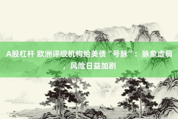 A股杠杆 欧洲评级机构给美债“号脉”：脉象虚弱，风险日益加剧