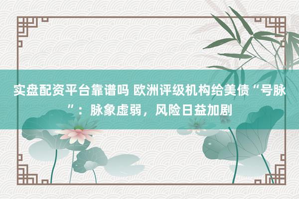 实盘配资平台靠谱吗 欧洲评级机构给美债“号脉”：脉象虚弱，风险日益加剧