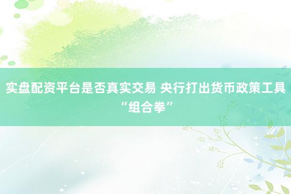 实盘配资平台是否真实交易 央行打出货币政策工具“组合拳”