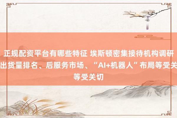 正规配资平台有哪些特征 埃斯顿密集接待机构调研：出货量排名、后服务市场、“AI+机器人”布局等受关切