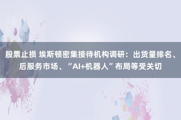 股票止损 埃斯顿密集接待机构调研：出货量排名、后服务市场、“AI+机器人”布局等受关切