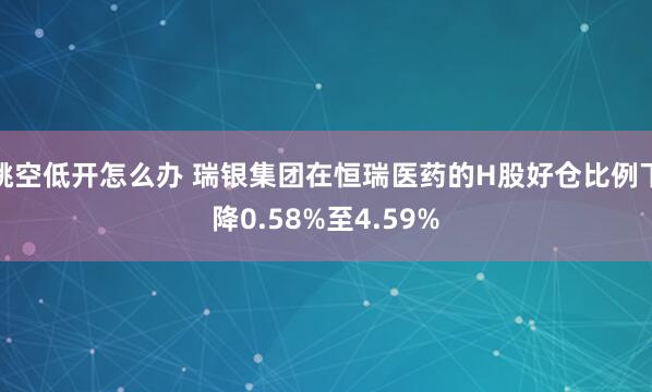 跳空低开怎么办 瑞银集团在恒瑞医药的H股好仓比例下降0.58%至4.59%