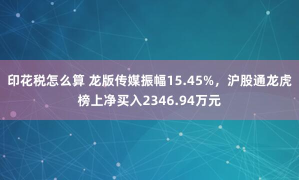 印花税怎么算 龙版传媒振幅15.45%，沪股通龙虎榜上净买入2346.94万元