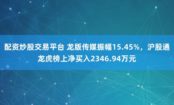 配资炒股交易平台 龙版传媒振幅15.45%，沪股通龙虎榜上净买入2346.94万元
