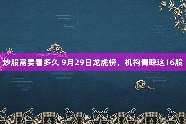 炒股需要看多久 9月29日龙虎榜，机构青睐这16股