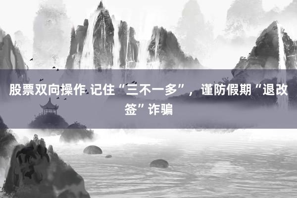 股票双向操作 记住“三不一多”，谨防假期“退改签”诈骗