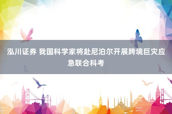 泓川证券 我国科学家将赴尼泊尔开展跨境巨灾应急联合科考