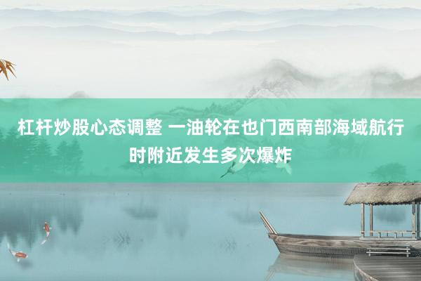 杠杆炒股心态调整 一油轮在也门西南部海域航行时附近发生多次爆炸