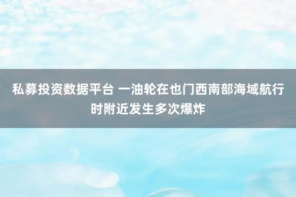 私募投资数据平台 一油轮在也门西南部海域航行时附近发生多次爆炸