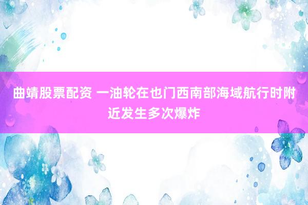 曲靖股票配资 一油轮在也门西南部海域航行时附近发生多次爆炸