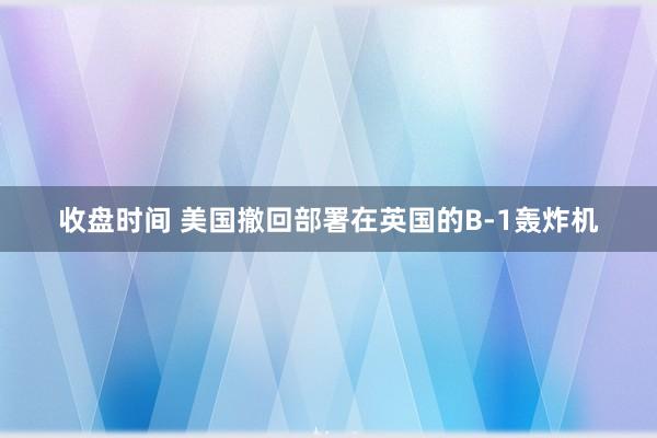 收盘时间 美国撤回部署在英国的B-1轰炸机