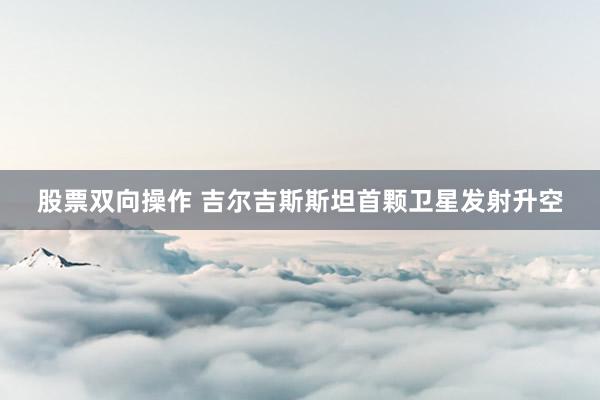股票双向操作 吉尔吉斯斯坦首颗卫星发射升空