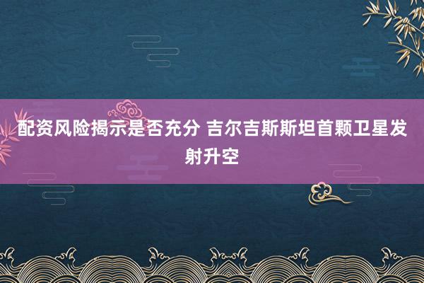 配资风险揭示是否充分 吉尔吉斯斯坦首颗卫星发射升空