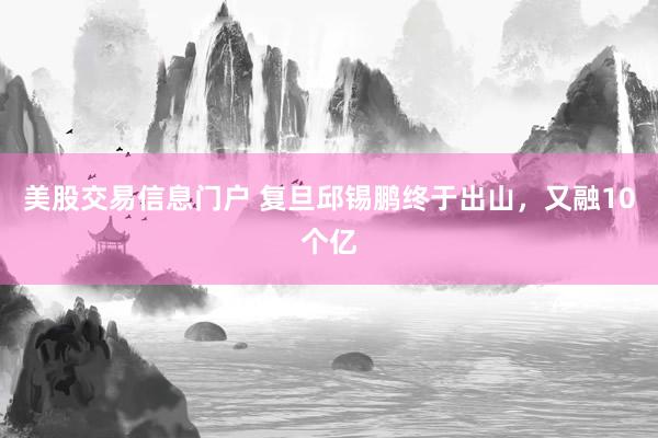 美股交易信息门户 复旦邱锡鹏终于出山，又融10个亿