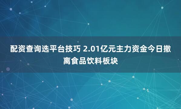 配资查询选平台技巧 2.01亿元主力资金今日撤离食品饮料板块