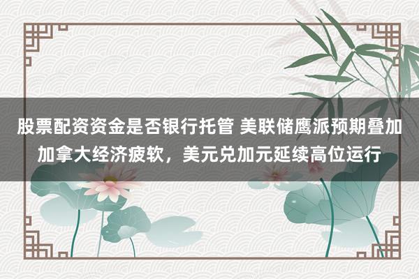 股票配资资金是否银行托管 美联储鹰派预期叠加加拿大经济疲软，美元兑加元延续高位运行