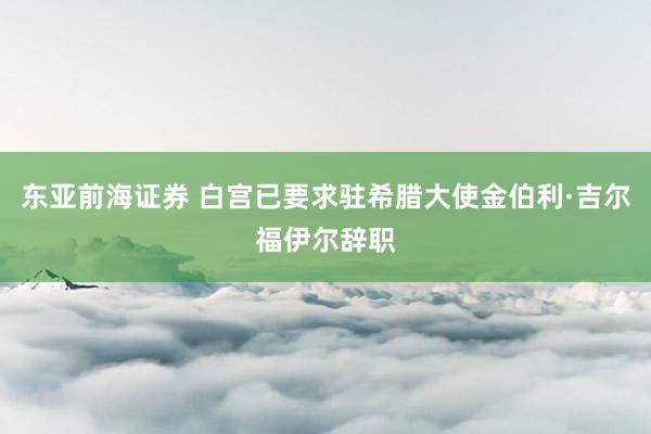 东亚前海证券 白宫已要求驻希腊大使金伯利·吉尔福伊尔辞职