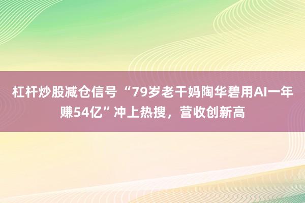 杠杆炒股减仓信号 “79岁老干妈陶华碧用AI一年赚54亿”冲上热搜，营收创新高
