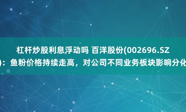 杠杆炒股利息浮动吗 百洋股份(002696.SZ)：鱼粉价格持续走高，对公司不同业务板块影响分化