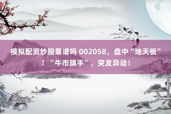 模拟配资炒股靠谱吗 002058，盘中“地天板”！“牛市旗手”，突发异动！