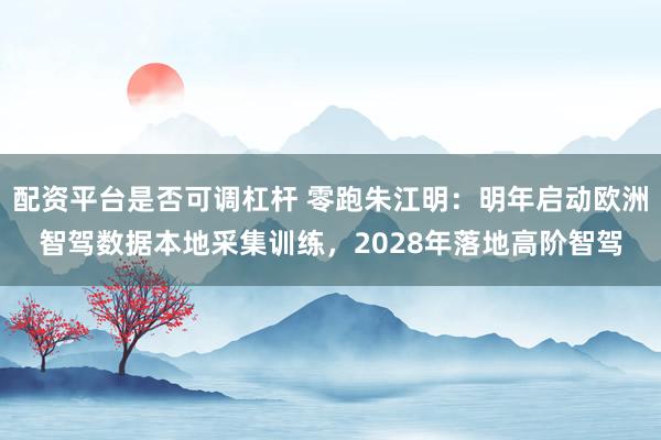 配资平台是否可调杠杆 零跑朱江明：明年启动欧洲智驾数据本地采集训练，2028年落地高阶智驾