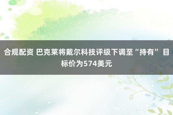 合规配资 巴克莱将戴尔科技评级下调至“持有” 目标价为574美元
