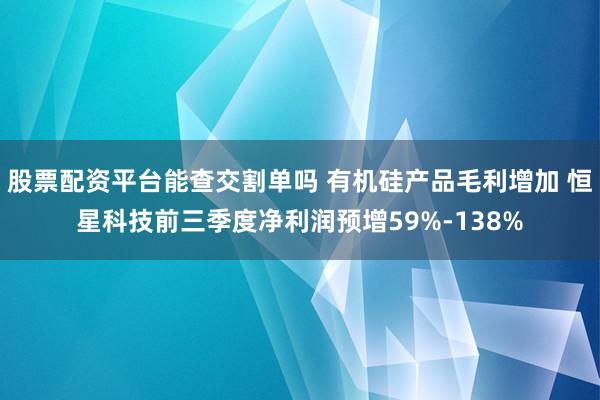 股票配资平台能查交割单吗 有机硅产品毛利增加 恒星科技前三季度净利润预增59%-138%