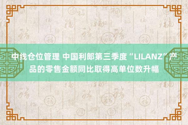 中线仓位管理 中国利郎第三季度“LILANZ”产品的零售金额同比取得高单位数升幅