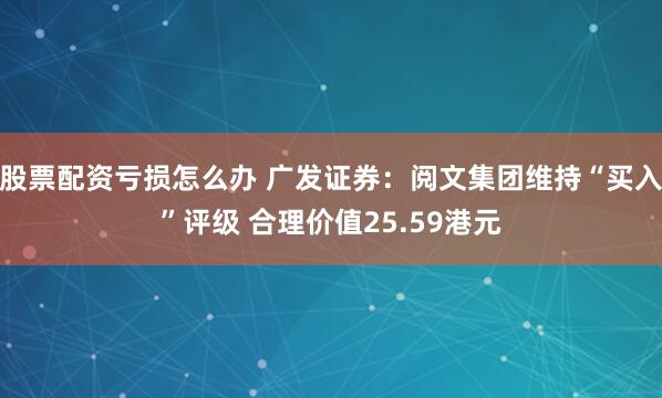 股票配资亏损怎么办 广发证券：阅文集团维持“买入”评级 合理价值25.59港元