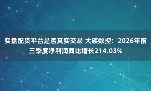 实盘配资平台是否真实交易 大族数控：2026年前三季度净利润同比增长214.03%
