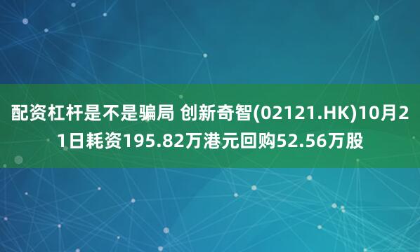 配资杠杆是不是骗局 创新奇智(02121.HK)10月21日耗资195.82万港元回购52.56万股