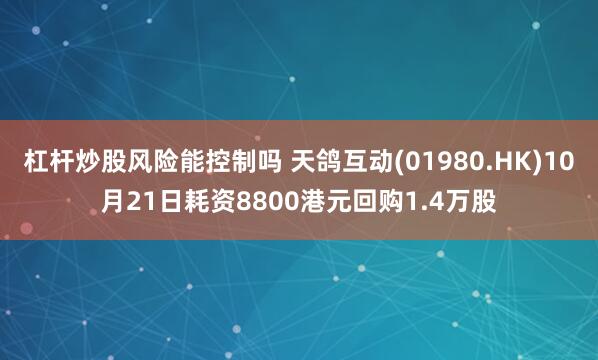 杠杆炒股风险能控制吗 天鸽互动(01980.HK)10月21日耗资8800港元回购1.4万股
