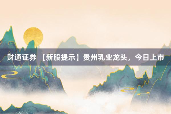 财通证券 【新股提示】贵州乳业龙头，今日上市