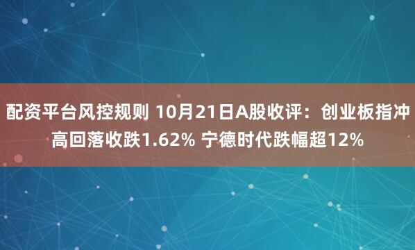 配资平台风控规则 10月21日A股收评：创业板指冲高回落收跌1.62% 宁德时代跌幅超12%
