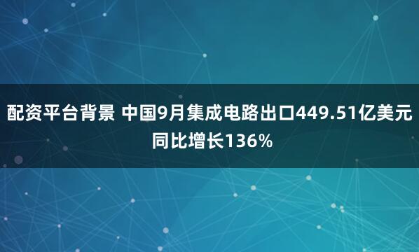 配资平台背景 中国9月集成电路出口449.51亿美元 同比增长136%