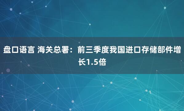 盘口语言 海关总署：前三季度我国进口存储部件增长1.5倍