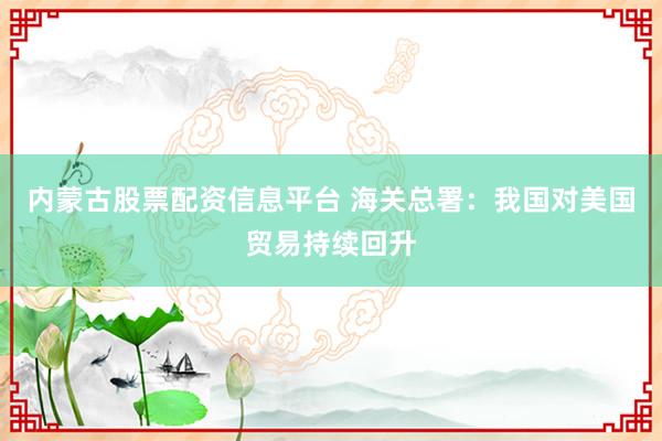 内蒙古股票配资信息平台 海关总署：我国对美国贸易持续回升