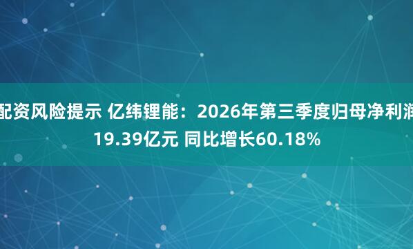 配资风险提示 亿纬锂能：2026年第三季度归母净利润19.39亿元 同比增长60.18%