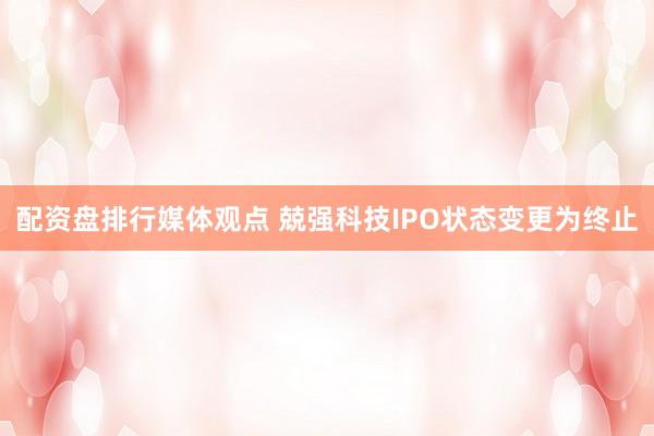 配资盘排行媒体观点 兢强科技IPO状态变更为终止