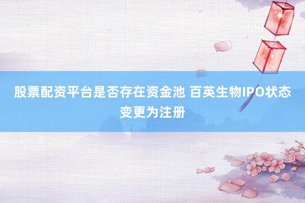 股票配资平台是否存在资金池 百英生物IPO状态变更为注册