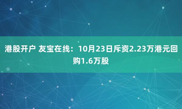 港股开户 友宝在线：10月23日斥资2.23万港元回购1.6万股