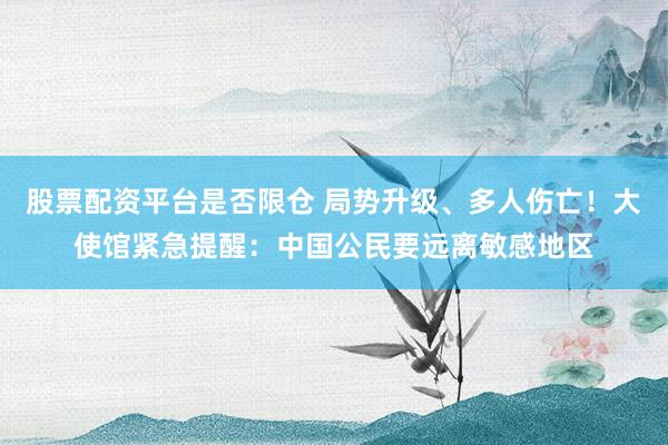 股票配资平台是否限仓 局势升级、多人伤亡！大使馆紧急提醒：中国公民要远离敏感地区