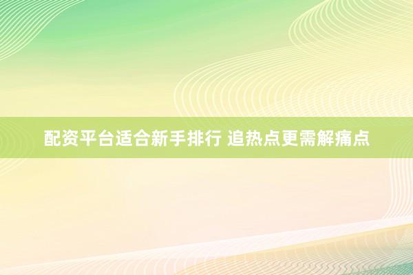 配资平台适合新手排行 追热点更需解痛点