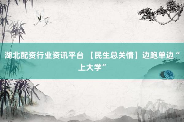 湖北配资行业资讯平台 【民生总关情】边跑单边“上大学”
