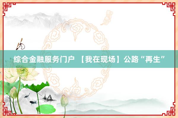 综合金融服务门户 【我在现场】公路“再生”